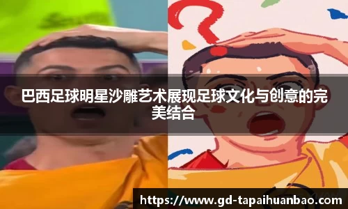 巴西足球明星沙雕艺术展现足球文化与创意的完美结合